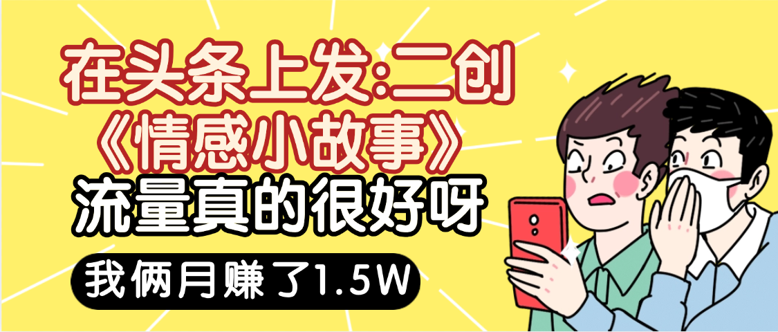 惊叹！在头条上发：二创《情感小故事》流量超级爆，我俩月单号赚了1.5W，熟悉后可以多账户操作哦！_云峰项目库