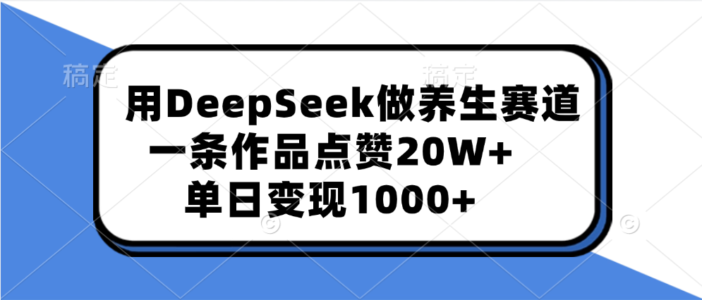 用DeepSeek做养生赛道，一条作品点赞20W+，单日变现1000+_云峰项目库
