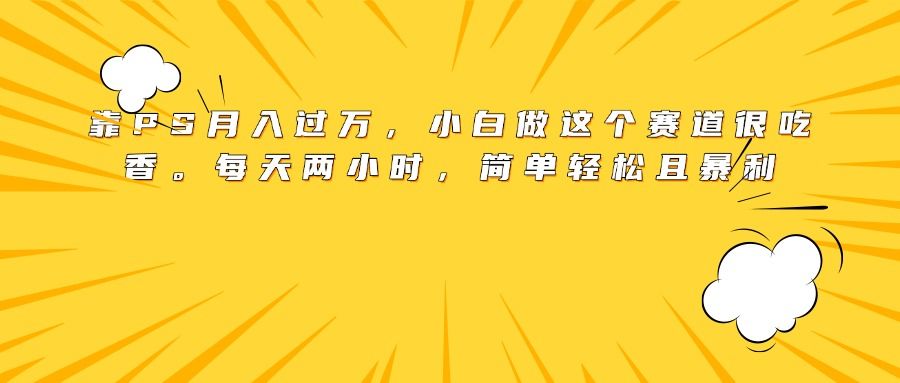 靠PS月入过万，小白做这个赛道很吃香。每天两小时，简单轻松且暴利_云峰项目库