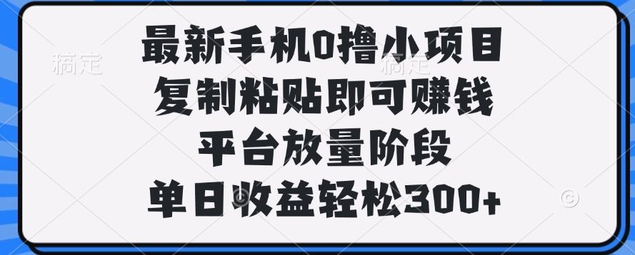 最新手机0撸小项目，复制粘贴即可赚钱，单日收益轻松300+_云峰项目库