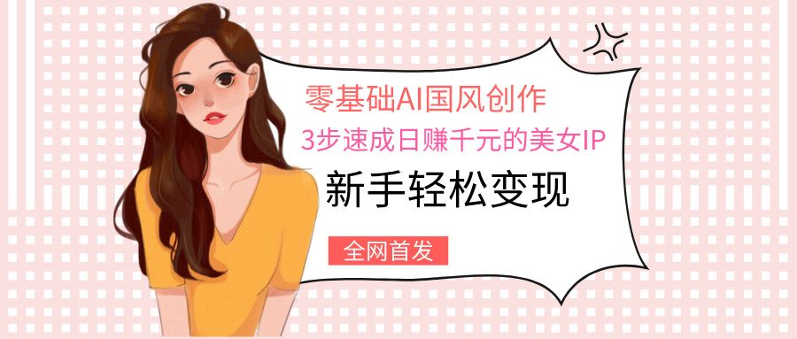 零基础AI国风创作：3步速成日赚千元的美女IP，新手轻松变现_云峰项目库