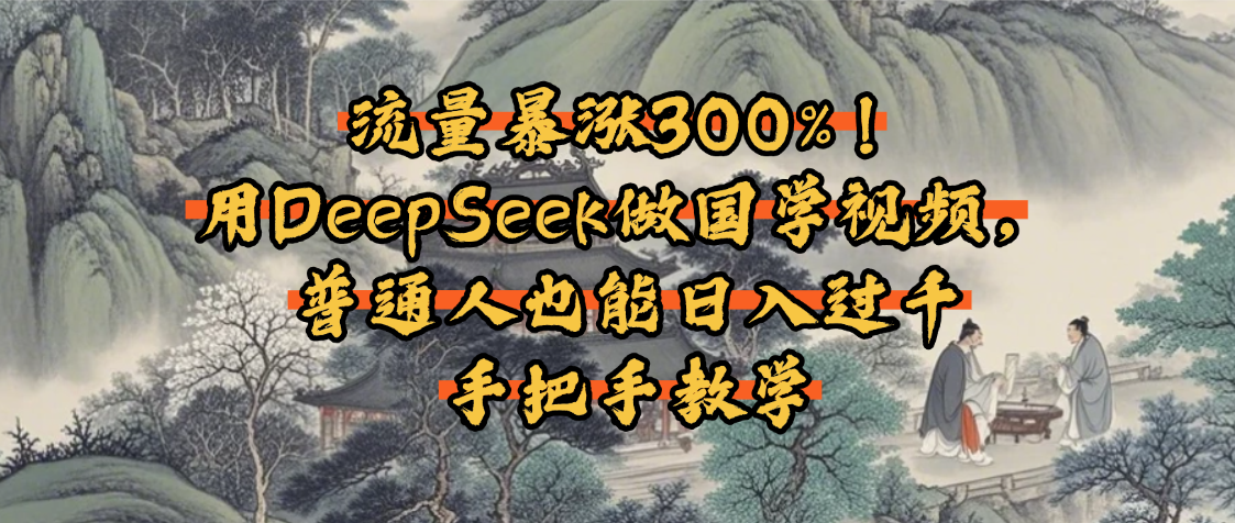 流量暴涨300%！用DeepSeek做国学视频，普通人也能日入过千_云峰项目库