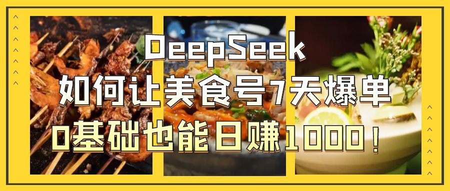 DeepSeek如何让美食号7天爆单，0基础也能日赚1000！_云峰项目库