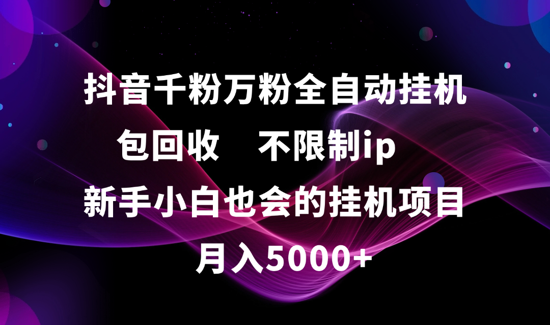 抖音千粉万粉全自动挂机，包回收，不限制ip，新手小白也会的批量挂机，月入5000+_云峰项目库