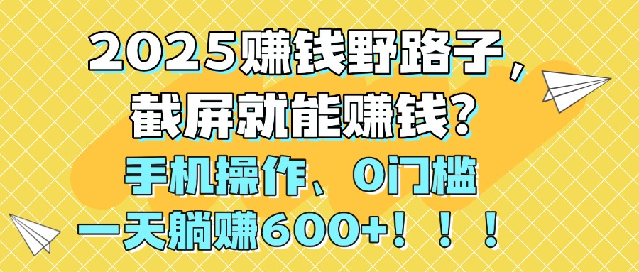2025赚钱野路子，截屏就能赚钱？手机操作0门槛，一天躺赚600+！！！_云峰项目库