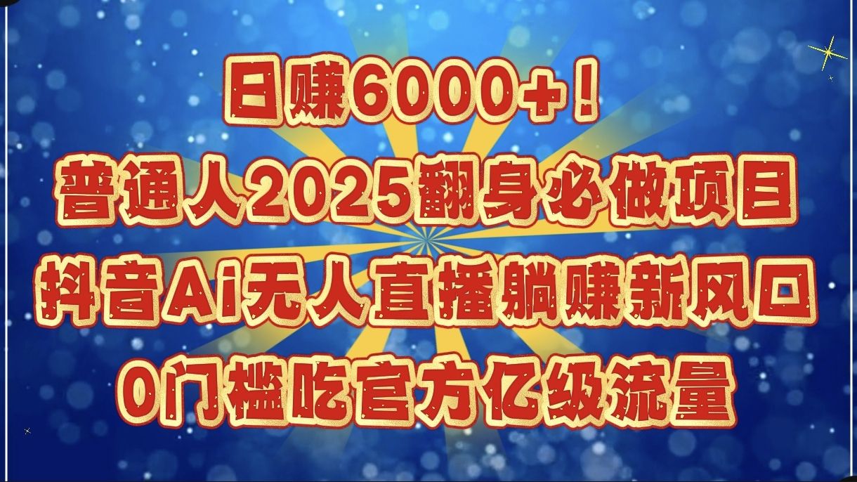日赚6000+！普通人2025翻身必做项目，抖音Ai无人直播躺赚新风口，0门槛吃官方亿级流量_云峰项目库