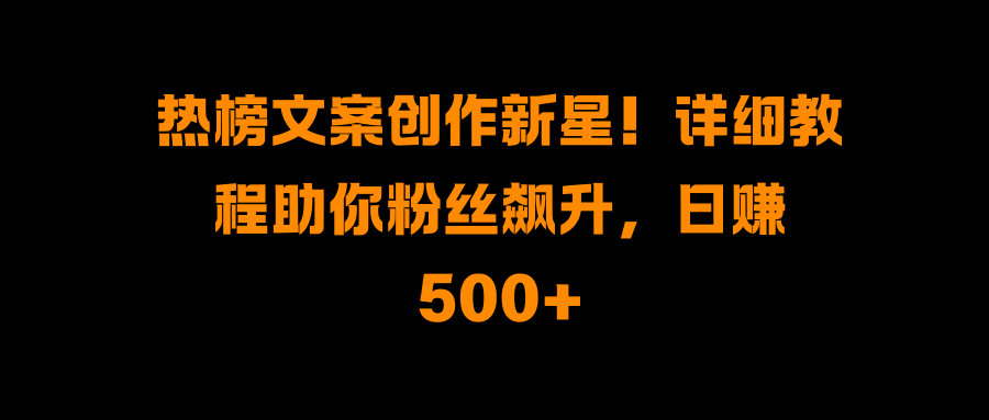 热榜文案创作新星！详细教程助你粉丝飙升，日赚500+_云峰项目库