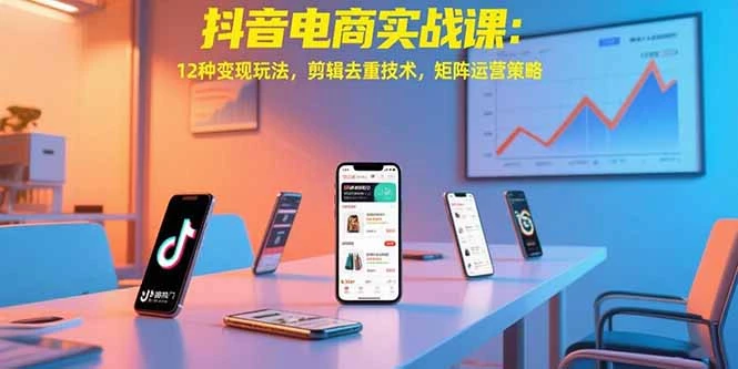 抖音电商实战课：12种变现玩法，剪辑去重技术，矩阵运营策略_云峰项目库
