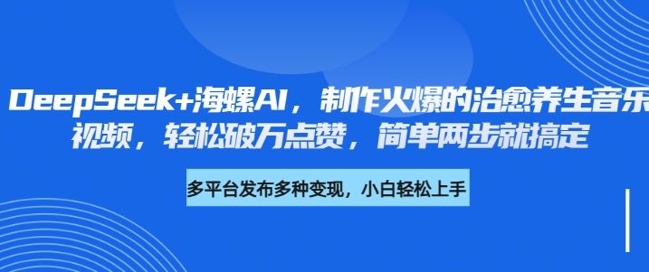 DeepSeek+海螺AI，制作火爆的治愈养生音乐视频，轻松破万点赞，简单两步就搞定_云峰项目库