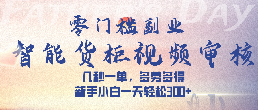 智能货柜视频审核，几秒一单，多劳多得，新手小白一天轻松 300➕_云峰项目库