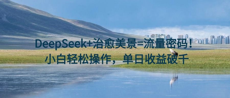 DeepSeek+治愈美景=流量密码！小白轻松操作，单日收益破千_云峰项目库