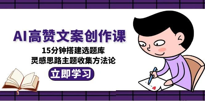 AI高赞文案创作课，15分钟搭建选题库，灵感思路主题收集方法论_云峰项目库