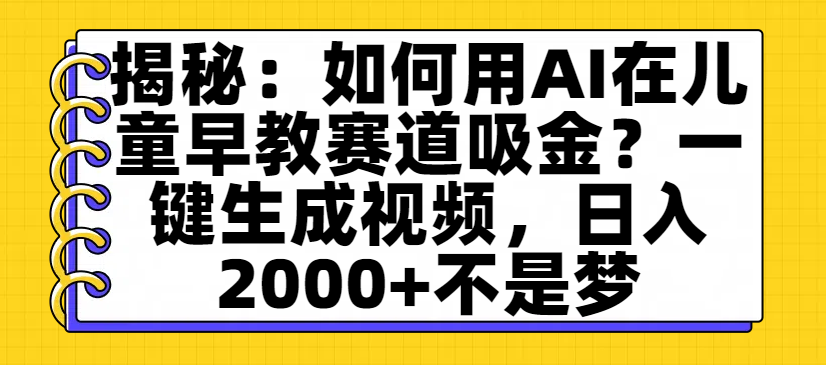 揭秘：如何用AI在儿童早教赛道吸金？一键生成视频，日入2000+不是梦_云峰项目库