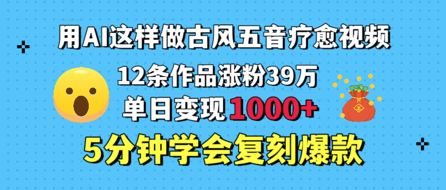 用AI这样做古风五音疗愈视频，12条作品涨粉39万，单日变现1000＋，五分钟学会复刻爆款_云峰项目库