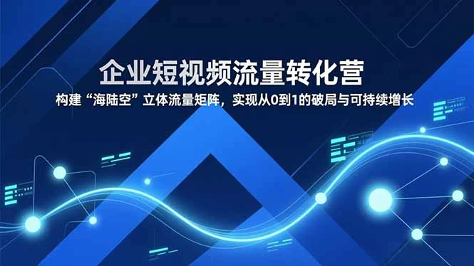企业短视频流量转化营，构建“海陆空”立体流量矩阵，实现从0到1的破局与可持续增长_云峰项目库
