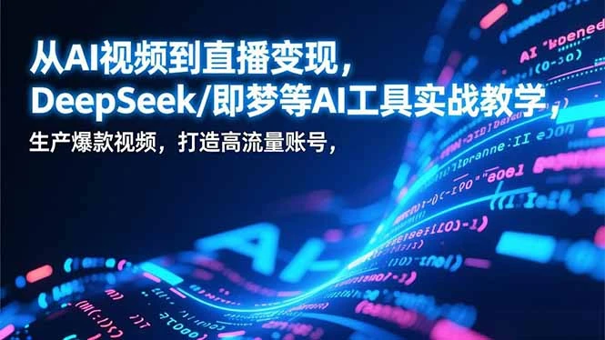 从AI视频到直播变现，DeepSeek/即梦等AI工具实战教学，生产爆款视频，打造高流量账号_云峰项目库