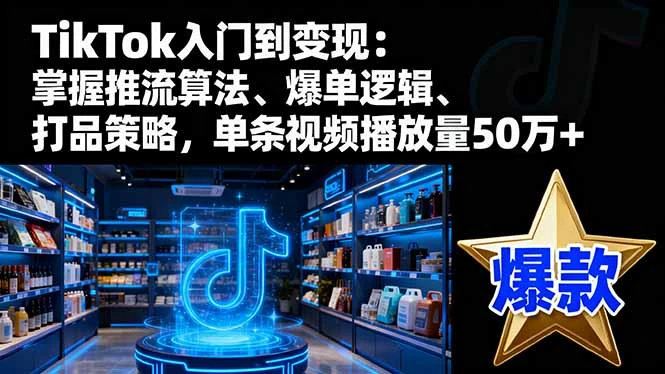 TikTok入门到变现：掌握推流算法、爆单逻辑、打品策略，单条视频播放量50w_云峰项目库