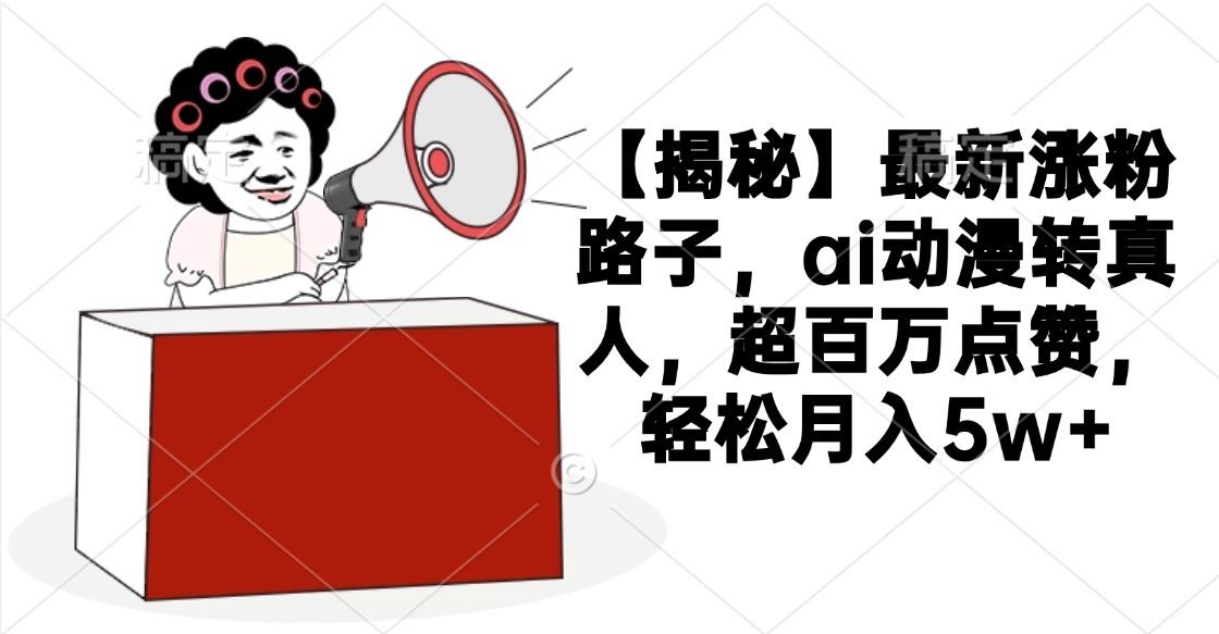 【揭秘】最新涨粉路子，ai动漫转真人，超百万点赞，轻松月入5w+_云峰项目库