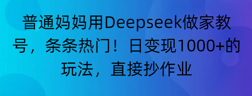 “普通妈妈用Deepseek做家教号，条条热门！日变现1000+的玩法，直接抄作业”_云峰项目库