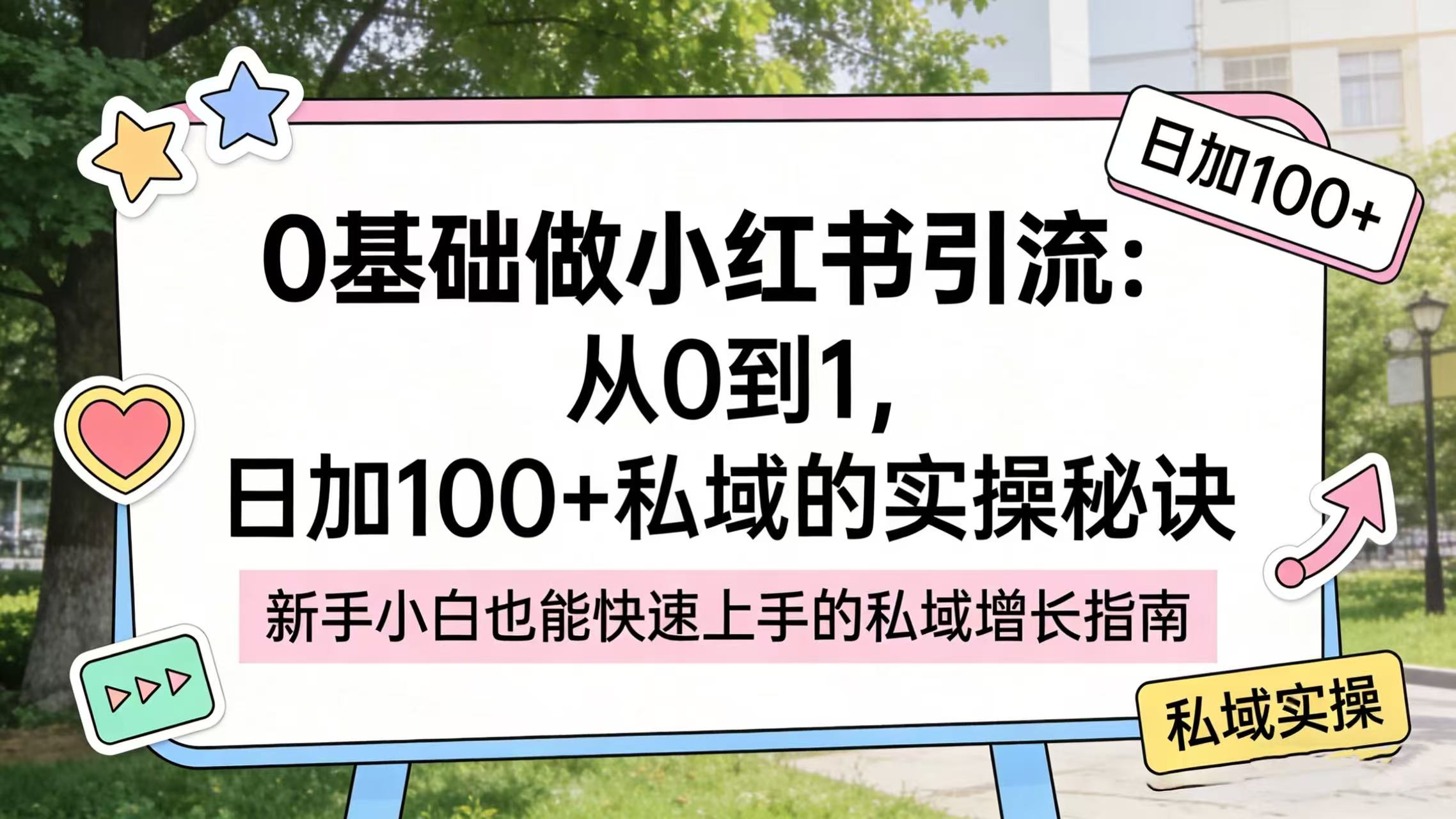0 基础做小红书引流:从 0 到 1,日加 100 + 私域的实操秘诀_云峰项目库