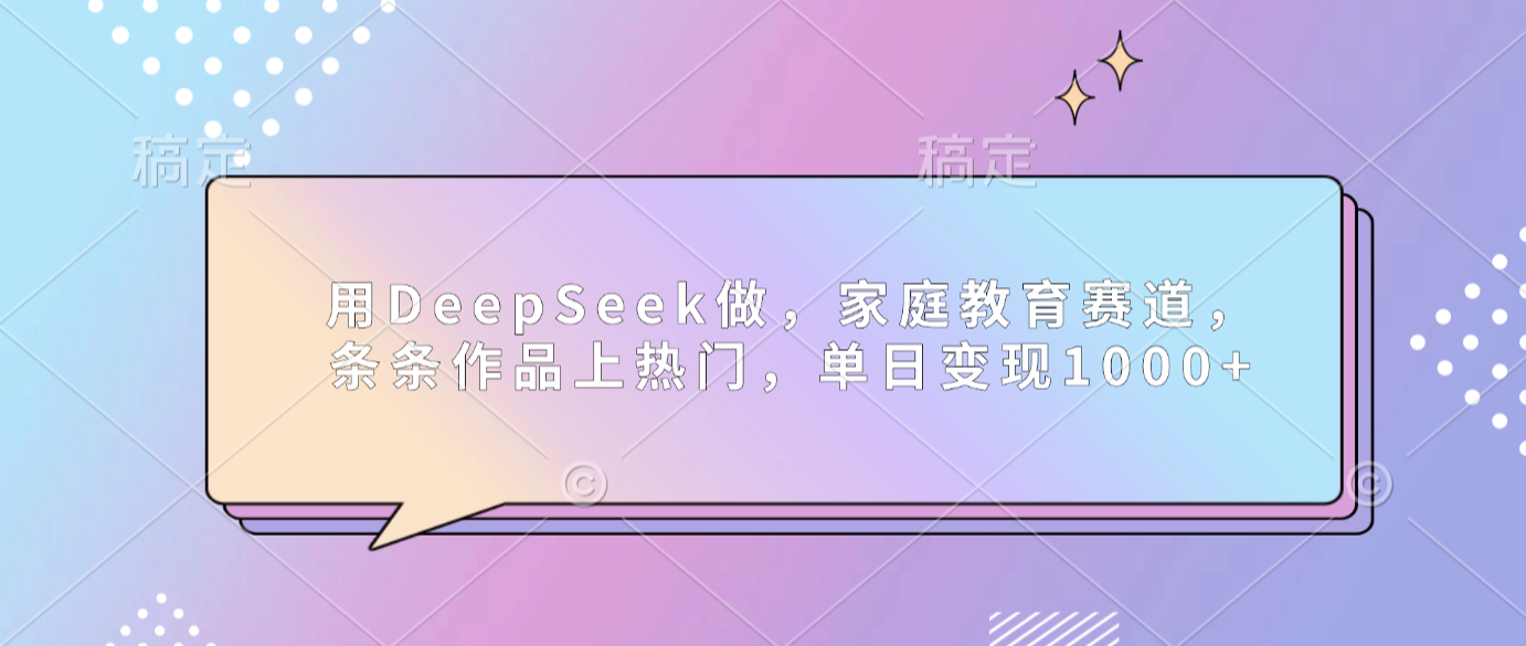 用DeepSeek做家庭教育赛道,条条作品上热门,单日可变现1000+_云峰项目库
