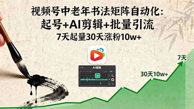 视频号中老年书法矩阵自动化:起号+AI剪辑+批量引流 7天起量30天涨粉10w+-云峰项目库