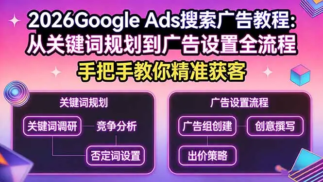 2026Google Ads搜索广告教程：从关键词规划到广告设置全流程，手把手教你精准获客-云峰项目库