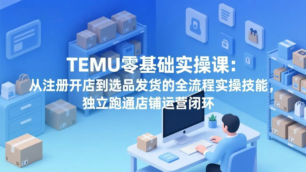 TEMU零基础实操课：从注册开店到选品发货的全流程实操技能，独立跑通店铺运营闭环-云峰项目库