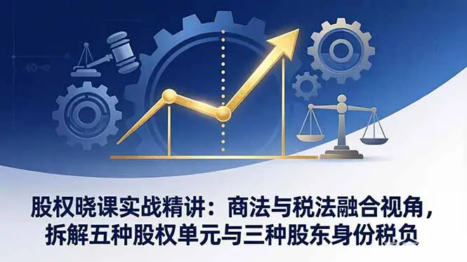 股权晓课实战精讲:商法与税法融合视角,拆解五种股权单元与三种股东身份税负-云峰项目库