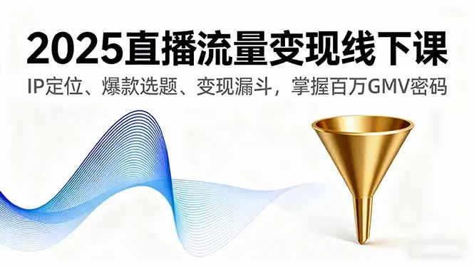 2025直播流量变现线下课,IP定位、爆款选题、变现漏斗,掌握百万GMV密码-云峰项目库