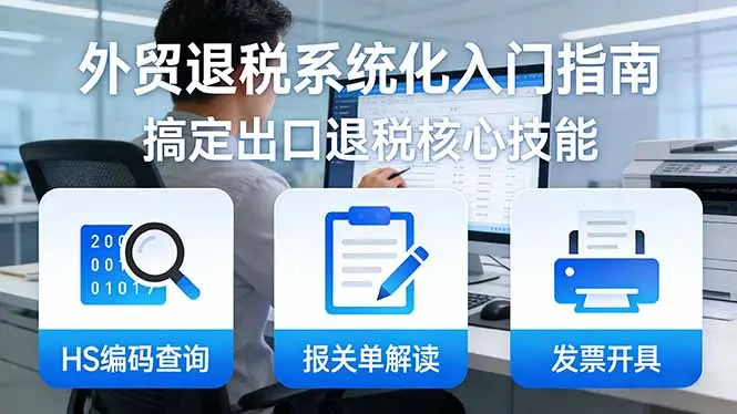 外贸退税系统化入门指南:HS编码查询+报关单解读+发票开具,一套课程搞定出口退税核心技能-云峰项目库