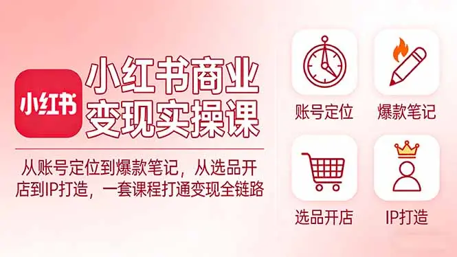 小红书商业变现实操课:从账号定位到爆款笔记,从选品开店到IP打造,一套课程打通变现全链路-云峰项目库
