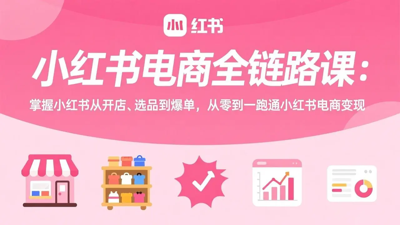 小红书电商全链路课:掌握小红书从开店、选品到爆单,从零到一跑通小红书电商变现-云峰项目库