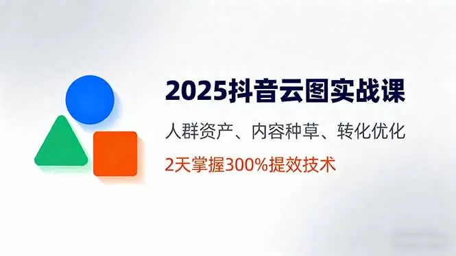 2025抖音云图实战课,人群资产、内容种草、转化优化,2天掌握300%提效技术-云峰项目库