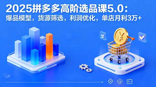 2025拼多多高阶选品课5.0：爆品模型，货源筛选，利润优化，单店月利3万+-云峰项目库